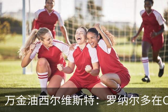 万金油西尔维斯特：罗纳尔多在C罗和梅西之上，他可现场发明技术