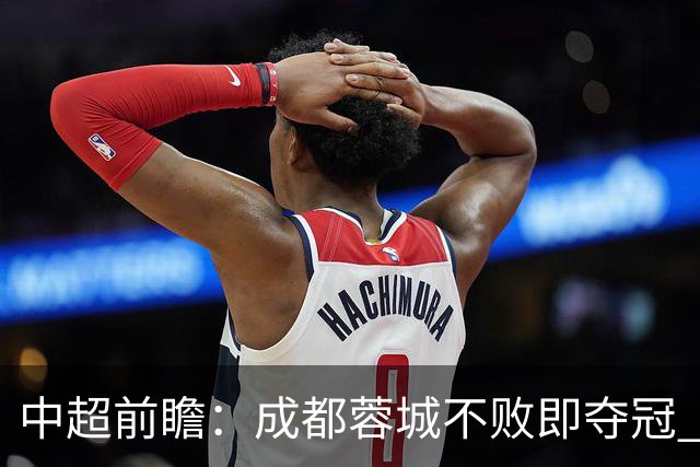 中超前瞻：成都蓉城不败即夺冠 青岛海牛恐提前降级