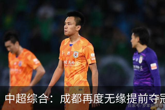 中超综合：成都再度无缘提前夺冠 武汉降级几成定局