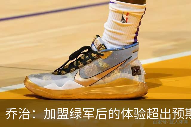 乔治：加盟绿军后的体验超出预期 球队从上到下都是一流水准
