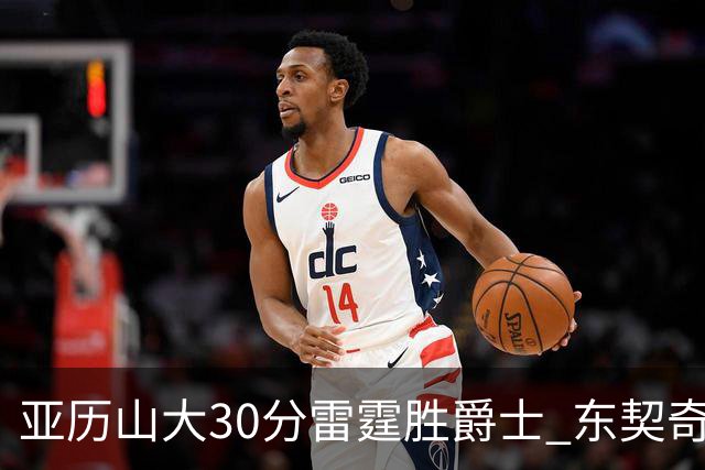 亚历山大30分雷霆胜爵士 东契奇35分率队擒熊