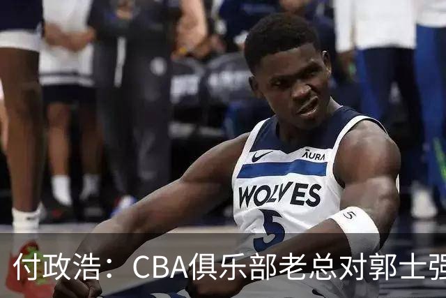 付政浩：CBA俱乐部老总对郭士强颇有微词 认为其对不住联赛的支持
