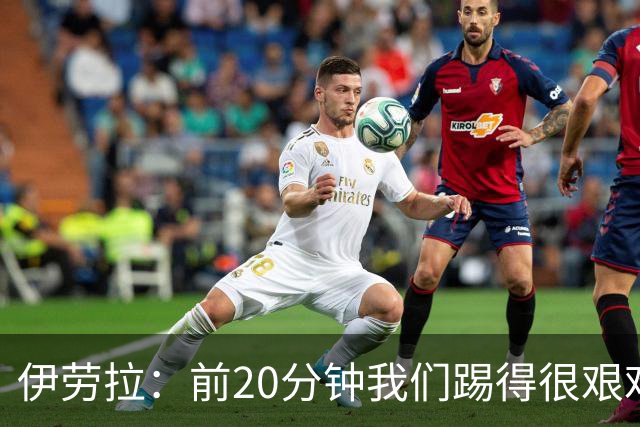 伊劳拉：前20分钟我们踢得很艰难，比赛后半段体现出体能优势
