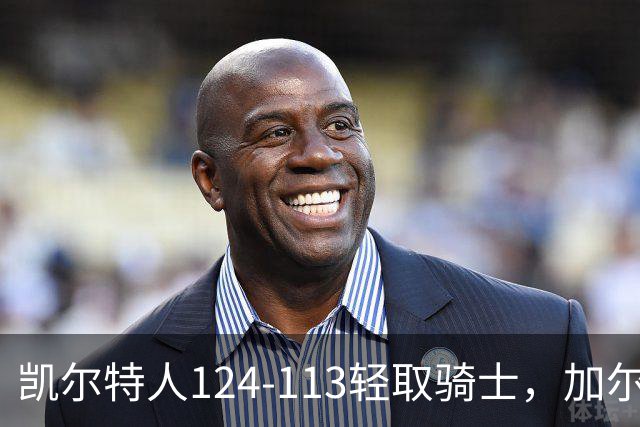 凯尔特人124-113轻取骑士，加尔扎22分10板，泰森14分