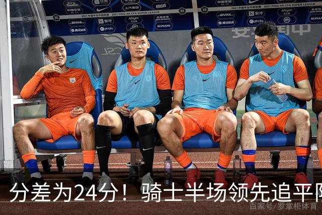 分差为24分！骑士半场领先追平队史对阵76人领先最多纪录！