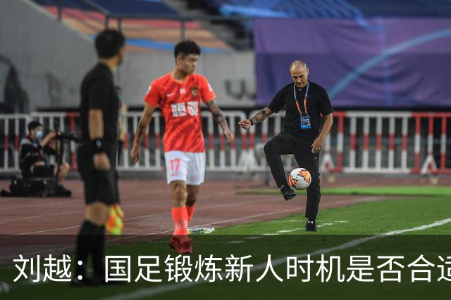 刘越：国足锻炼新人时机是否合适？现在还不至于喊邵佳一下课