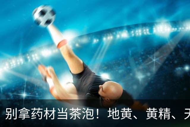 别拿药材当茶泡！地黄、黄精、天麻、砂仁都有禁忌，养生要讲科学