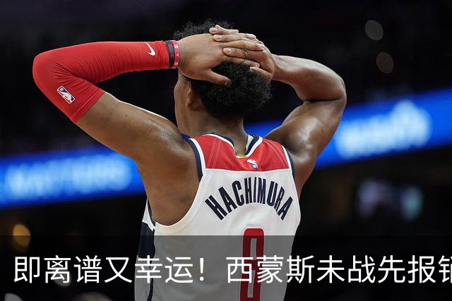 即离谱又幸运！西蒙斯未战先报销，躺拿全额薪资成打工人天花板！