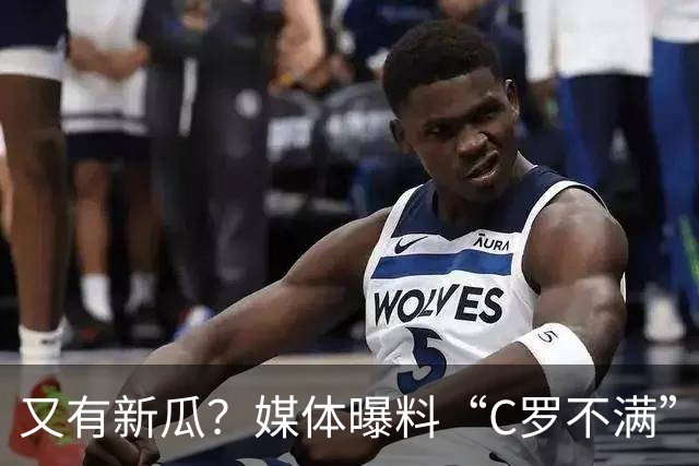 又有新瓜？媒体曝料“C罗不满”的原因，或与儿子未入选U16有关，
