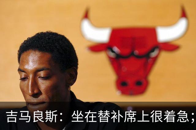 吉马良斯：坐在替补席上很着急；进球时我心想绝不能错失机会