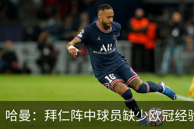 哈曼：拜仁阵中球员缺少欧冠经验 现在不会再有人喊换掉诺伊尔了