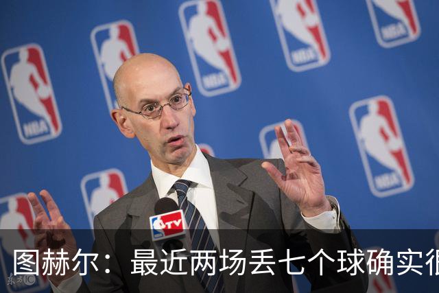 图赫尔：最近两场丢七个球确实很罕见，但目前我还没感到担忧