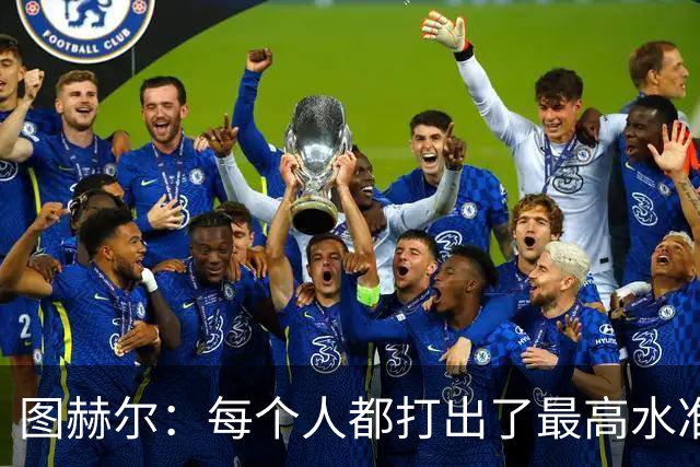 图赫尔：每个人都打出了最高水准的表现，无懈可击的完美比赛