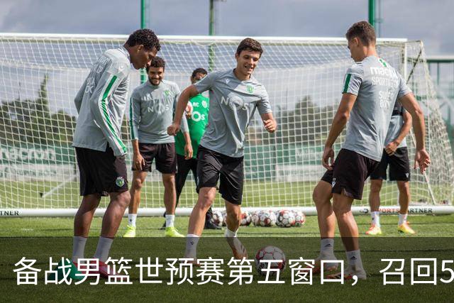 备战男篮世预赛第五窗口，召回5人+淘汰5人，晋级希望或大幅提升