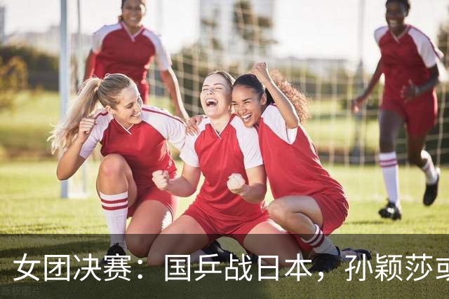 女团决赛：国乒战日本，孙颖莎或战张本美和，