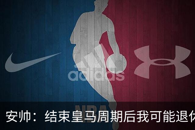 安帅：结束皇马周期后我可能退休 本泽马能拿金球