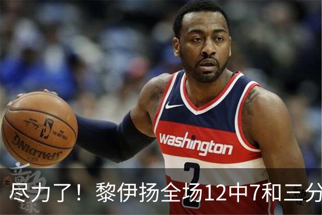 尽力了！黎伊扬全场12中7&三分6中3 拿下21分3助1断&正负值+10