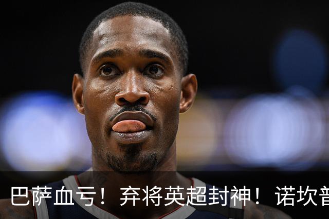 巴萨血亏！弃将英超封神！诺坎普高层彻底悔断肠