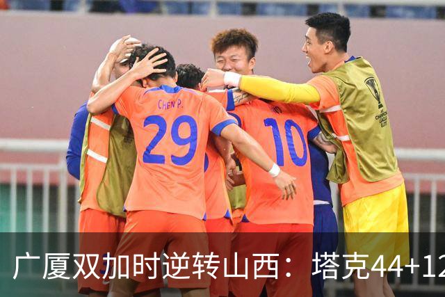 广厦双加时逆转山西：塔克44+12+9 孙铭徽29分胡金秋21+12