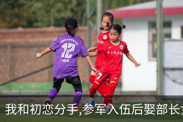 我和初恋分手,参军入伍后娶部长女儿,干到师长退休后收到初恋来信