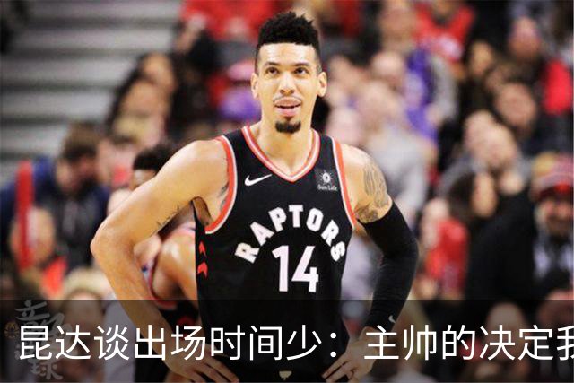 昆达谈出场时间少：主帅的决定我控制不了，只能继续做到最好