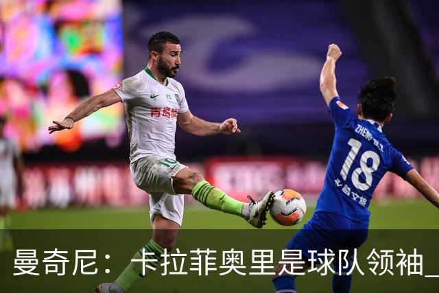 曼奇尼：卡拉菲奥里是球队领袖 皮奥两年内能成维耶里那样的中锋