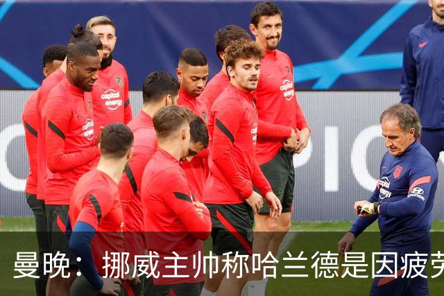 曼晚：挪威主帅称哈兰德是因疲劳被换下，伤情担忧缓解