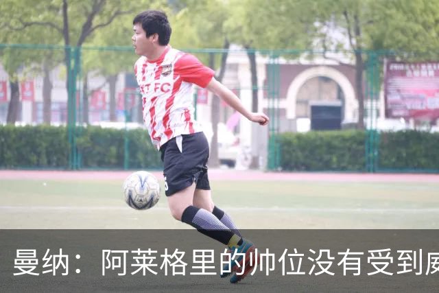 曼纳：阿莱格里的帅位没有受到威胁；球队要努力摆脱困境