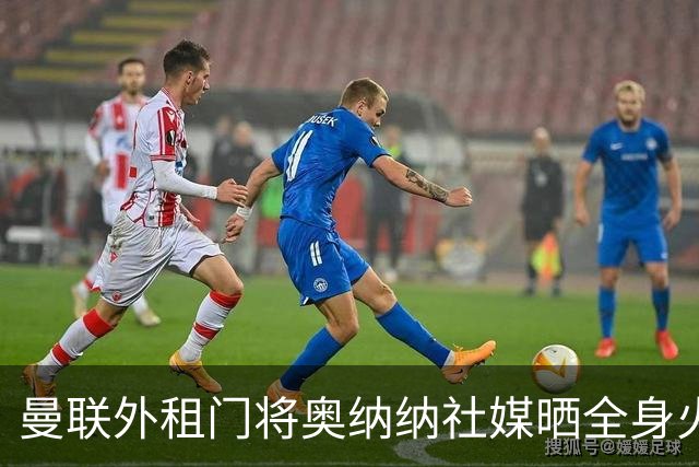 曼联外租门将奥纳纳社媒晒全身火疗，本赛季出场8次丢了10球