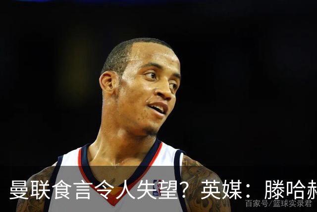 曼联食言令人失望？英媒：滕哈赫说得对！