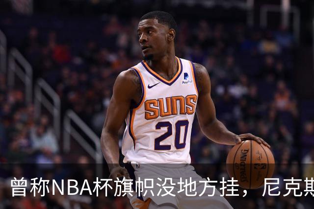 曾称NBA杯旗帜"没地方挂"，尼克斯今日赛前主场升旗