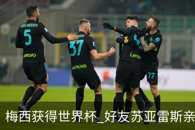 梅西获得世界杯 好友苏亚雷斯亲自登门表示祝贺