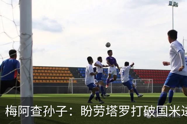 梅阿查孙子：盼劳塔罗打破国米进球纪录，他是真正的巨星