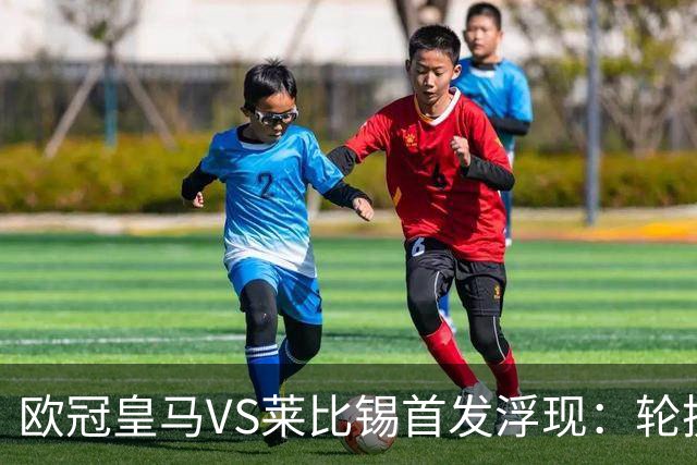 欧冠皇马VS莱比锡首发浮现：轮换6大悍将，贝林+失意边锋领衔，姆巴佩冲锋