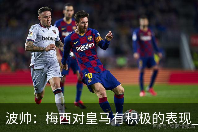 波帅：梅西对皇马有积极的表现 丢点不会影响他
