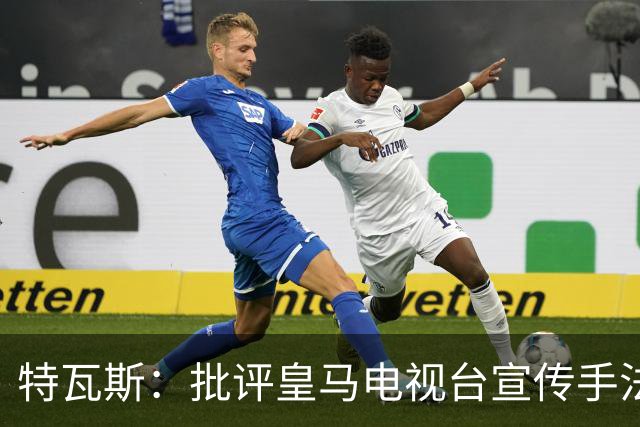 特瓦斯：批评皇马电视台宣传手法，不等于认同纳粹意识形态
