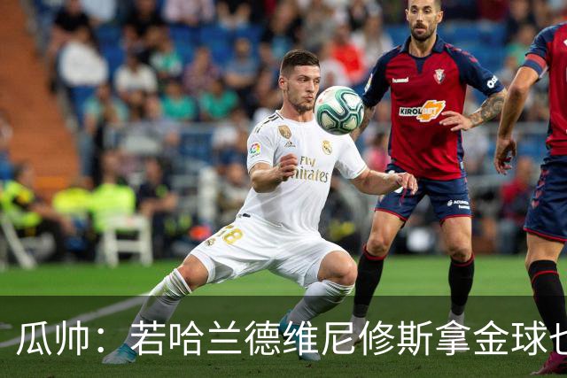 瓜帅：若哈兰德维尼修斯拿金球也是他们应得的