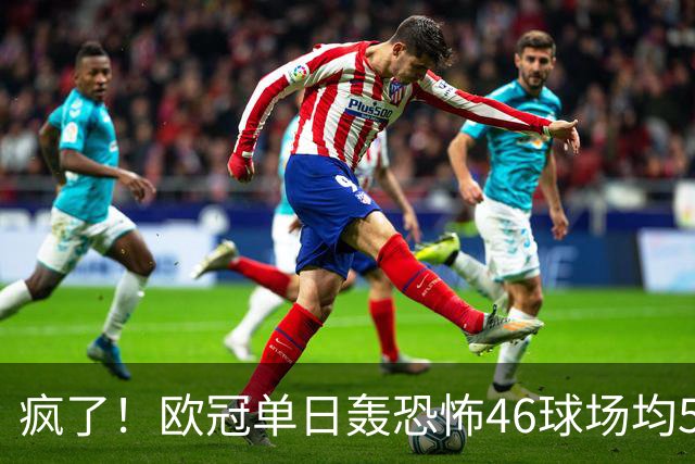 疯了！欧冠单日轰恐怖46球场均5.11球 单轮78球创史