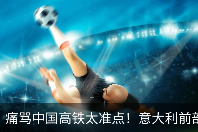 痛骂中国高铁太准点！意大利前部长的推文让欧洲人集体破防