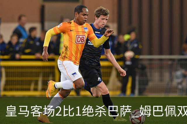 皇马客场2比1绝杀巴萨 姆巴佩双响终结九连胜