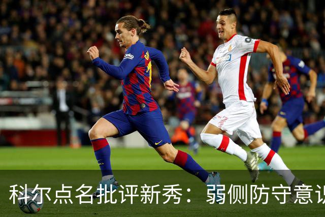 科尔点名批评新秀：弱侧防守意识很差，以他的身材该是护筐最好的