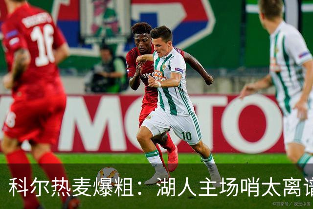 科尔热麦爆粗：湖人主场哨太离谱，换个球馆根本不会吹