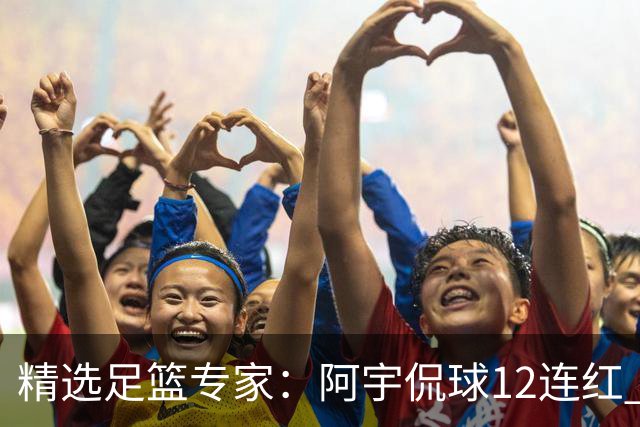 精选足篮专家：阿宇侃球12连红 强强侃球10连红