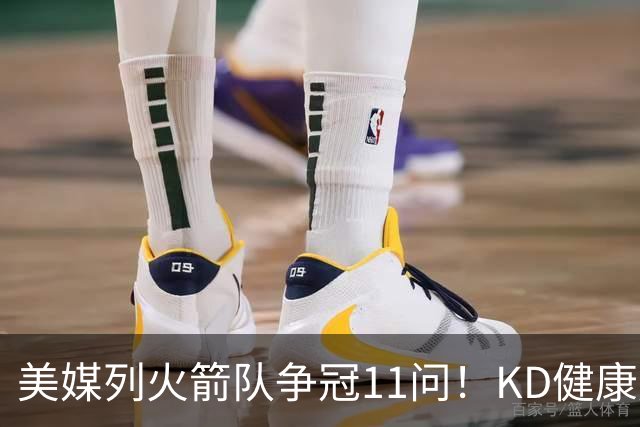 美媒列火箭队争冠11问！KD健康成头号难题，申京+范乔丹决定上限