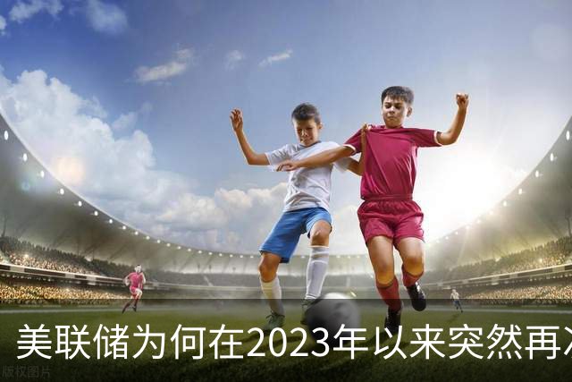 美联储为何在2023年以来突然再次加息？这意味着什么？