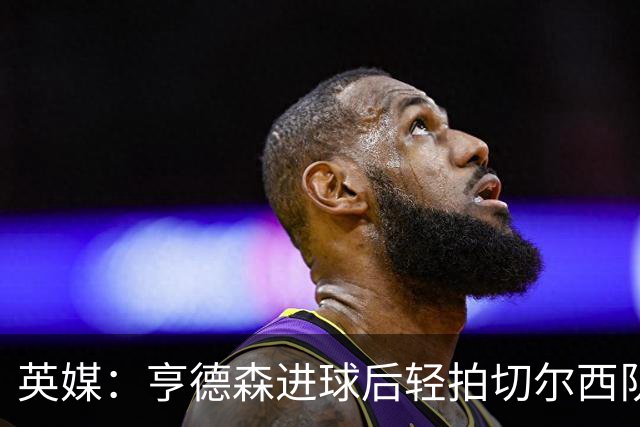 英媒：亨德森进球后轻拍切尔西队徽庆祝，一些利物浦球迷对此不满