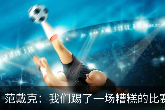 范戴克：我们踢了一场糟糕的比赛，球员之间可以互相提出批评