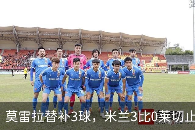 莫雷拉替补3球，米兰3比0莱切止住压力