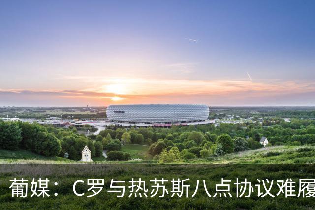 葡媒：C罗与热苏斯八点协议难履行，关键在于谈判中未能为对方保留颜面