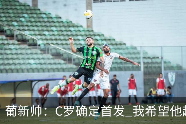 葡新帅：C罗确定首发 我希望他赶紧进球 我好把他换下
